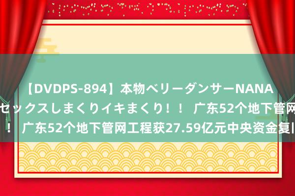 【DVDPS-894】本物ベリーダンサーNANA第2弾 悦楽の腰使いでセックスしまくりイキまくり！！ 广东52个地下管网工程获27.59亿元中央资金复旧