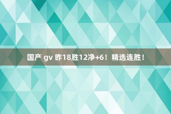 国产 gv 昨18胜12净+6！精选连胜！