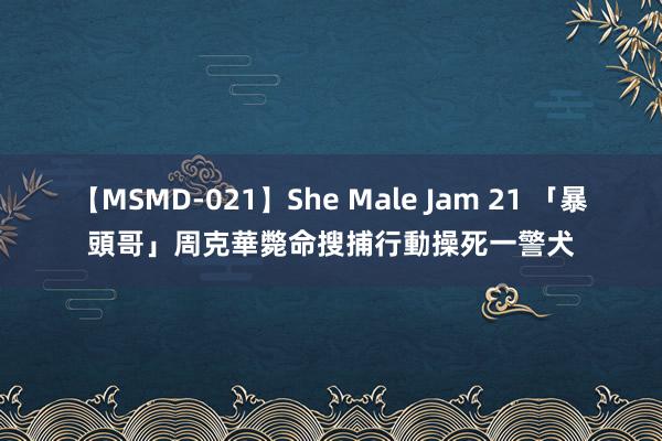 【MSMD-021】She Male Jam 21 「暴頭哥」周克華斃命　搜捕行動操死一警犬