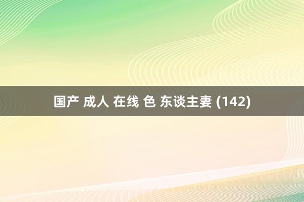 国产 成人 在线 色 东谈主妻 (142)