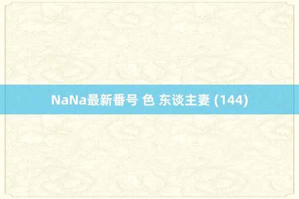 NaNa最新番号 色 东谈主妻 (144)