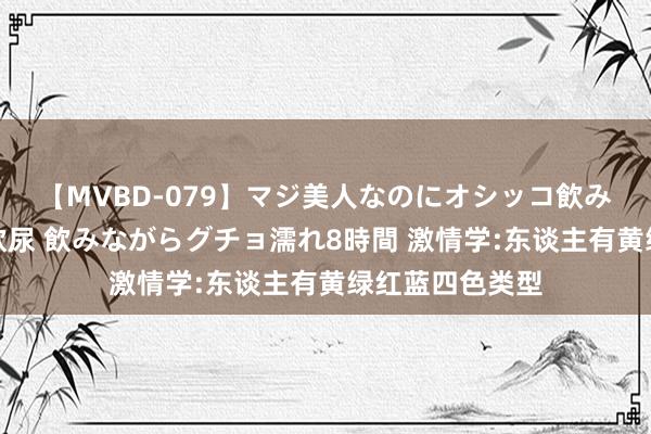 【MVBD-079】マジ美人なのにオシッコ飲みまくり！マゾ飲尿 飲みながらグチョ濡れ8時間 激情学:东谈主有黄绿红蓝四色类型