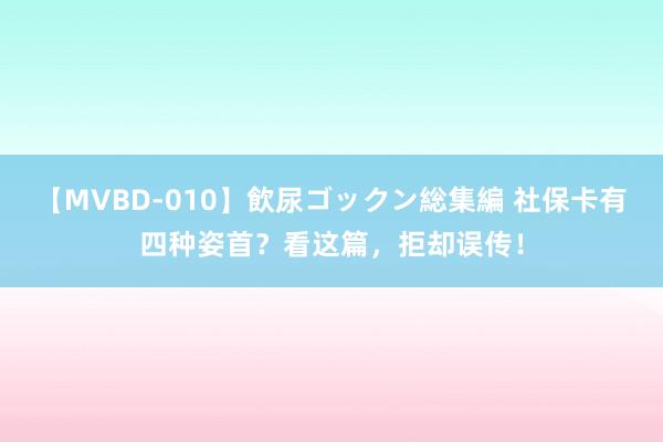 【MVBD-010】飲尿ゴックン総集編 社保卡有四种姿首？看这篇，拒却误传！