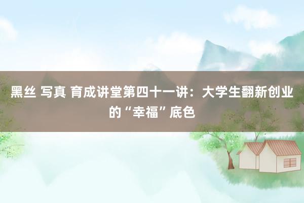 黑丝 写真 育成讲堂第四十一讲：大学生翻新创业的“幸福”底色