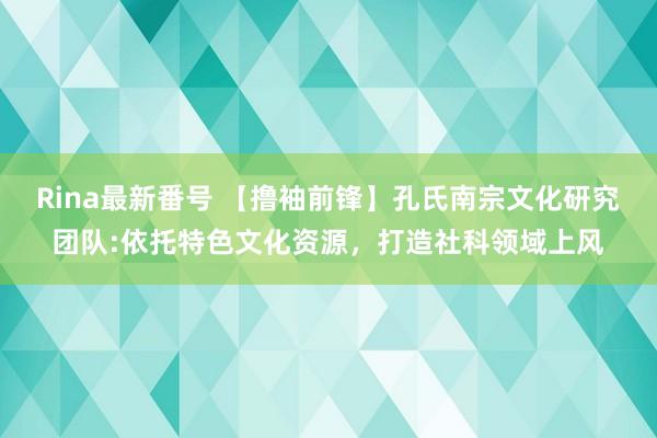 Rina最新番号 【撸袖前锋】孔氏南宗文化研究团队:依托特色文化资源，打造社科领域上风