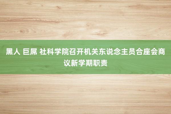 黑人 巨屌 社科学院召开机关东说念主员合座会商议新学期职责