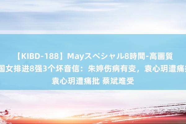 【KIBD-188】Mayスペシャル8時間-高画質-特別編 中国女排进8强3个坏音信：朱婷伤病有变，袁心玥遭痛批 蔡斌难受