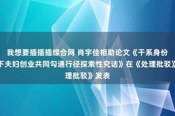 我想要插插插综合网 肖宇佳相助论文《干系身份视角下夫妇创业共同勾通行径探索性究诘》在《处理批驳》发表