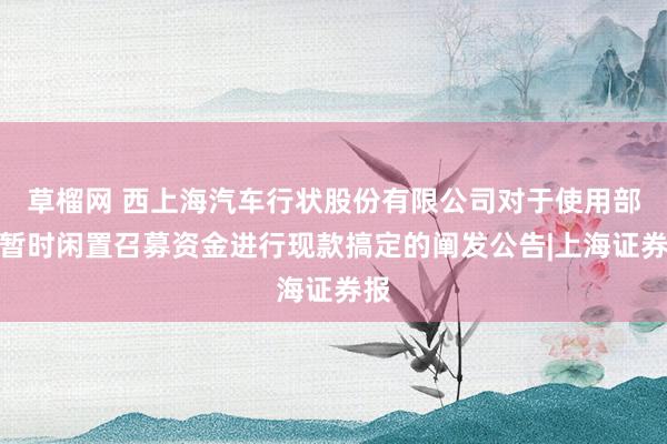 草榴网 西上海汽车行状股份有限公司对于使用部分暂时闲置召募资金进行现款搞定的阐发公告|上海证券报