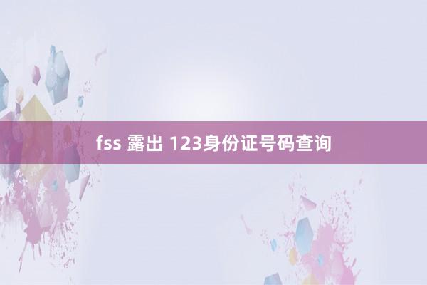 fss 露出 123身份证号码查询