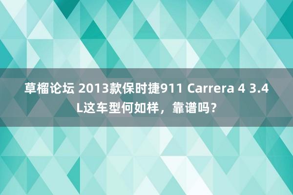 草榴论坛 2013款保时捷911 Carrera 4 3.4L这车型何如样，靠谱吗？