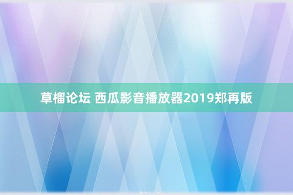 草榴论坛 西瓜影音播放器2019郑再版