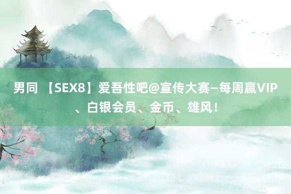 男同 【SEX8】爱吾性吧@宣传大赛—每周赢VIP、白银会员、金币、雄风！