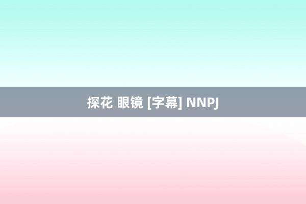 探花 眼镜 [字幕] NNPJ