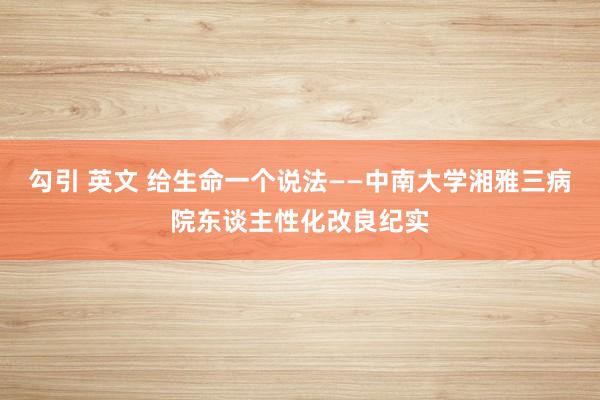 勾引 英文 给生命一个说法——中南大学湘雅三病院东谈主性化改良纪实