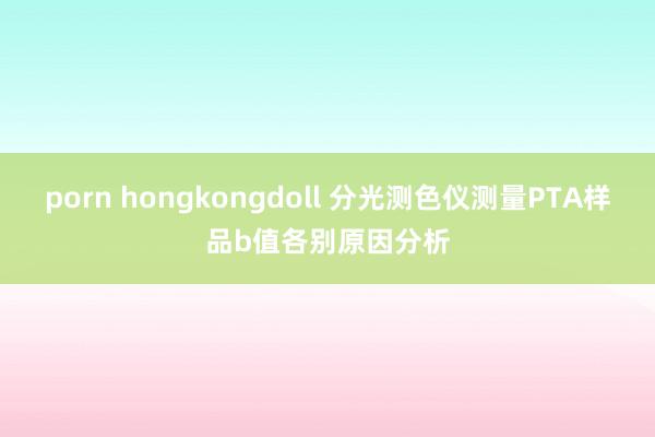 porn hongkongdoll 分光测色仪测量PTA样品b值各别原因分析