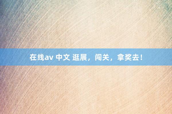 在线av 中文 逛展，闯关，拿奖去！