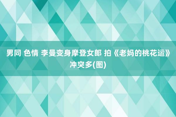 男同 色情 李曼变身摩登女郎 拍《老妈的桃花运》冲突多(图)