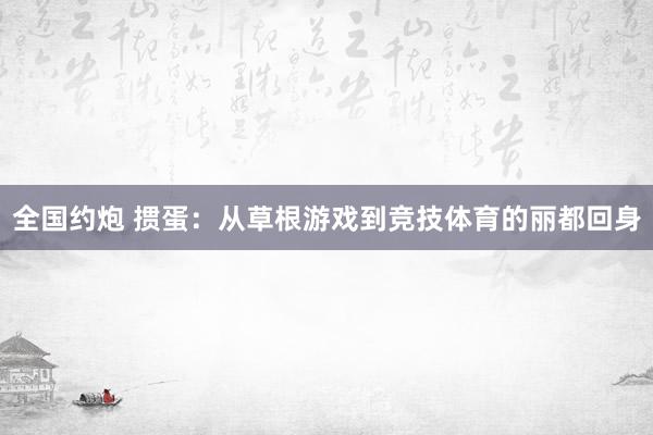 全国约炮 掼蛋：从草根游戏到竞技体育的丽都回身