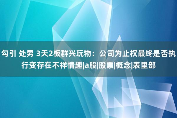 勾引 处男 3天2板群兴玩物：公司为止权最终是否执行变存在不祥情趣|a股|股票|概念|表里部