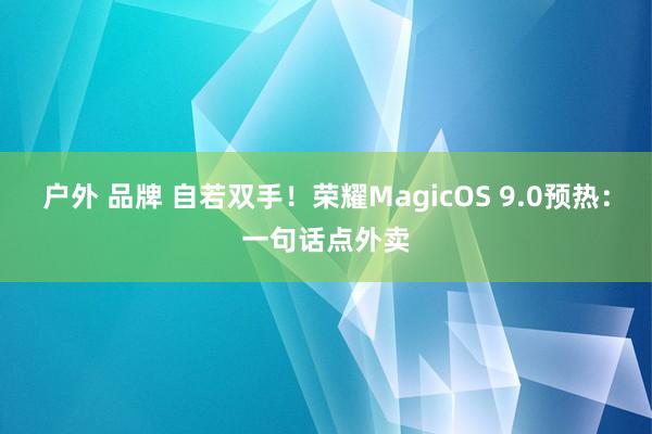 户外 品牌 自若双手！荣耀MagicOS 9.0预热：一句话点外卖