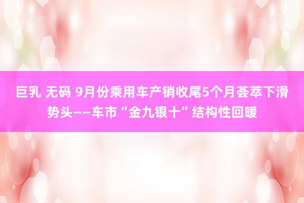 巨乳 无码 9月份乘用车产销收尾5个月荟萃下滑势头——车市“金九银十”结构性回暖