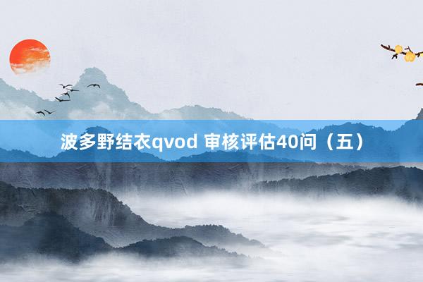 波多野结衣qvod 审核评估40问（五）