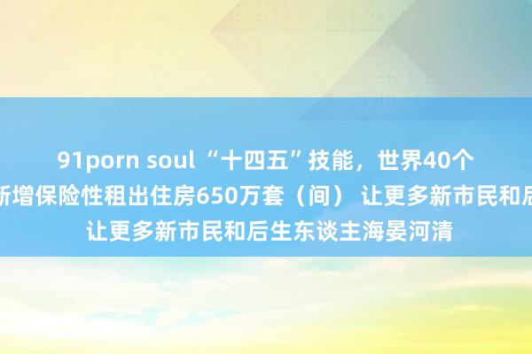 91porn soul “十四五”技能，世界40个要点城市初步筹算新增保险性租出住房650万套（间） 让更多新市民和后生东谈主海晏河清