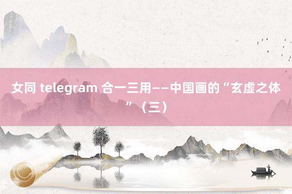 女同 telegram 合一三用——中国画的“玄虚之体”（三）