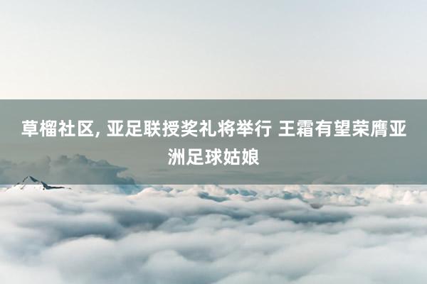 草榴社区， 亚足联授奖礼将举行 王霜有望荣膺亚洲足球姑娘