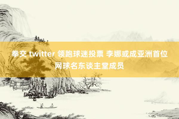 拳交 twitter 领跑球迷投票 李娜或成亚洲首位网球名东谈主堂成员