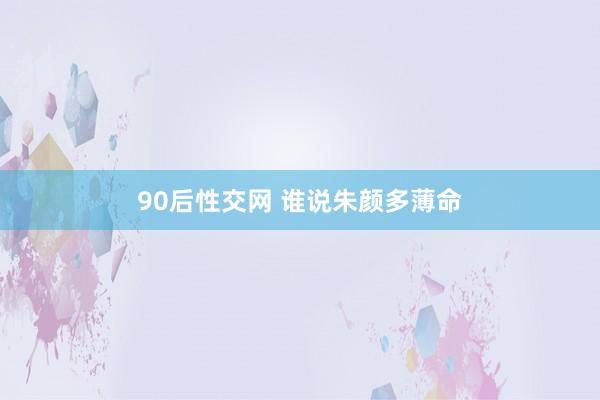 90后性交网 谁说朱颜多薄命