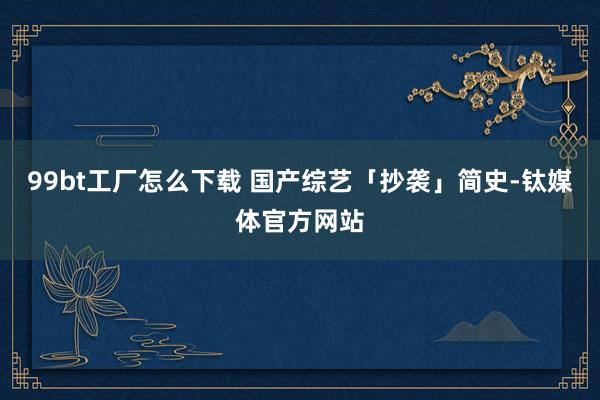 99bt工厂怎么下载 国产综艺「抄袭」简史-钛媒体官方网站