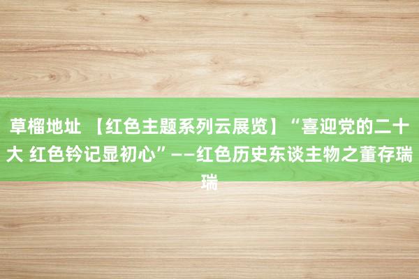 草榴地址 【红色主题系列云展览】“喜迎党的二十大 红色钤记显初心”——红色历史东谈主物之董存瑞