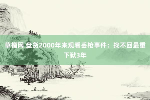 草榴网 盘货2000年来观看丢枪事件：找不回最重下狱3年