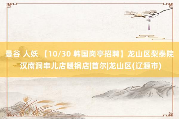 曼谷 人妖 【10/30 韩国岗亭招聘】龙山区梨泰院 汉南洞串儿店暖锅店|首尔|龙山区(辽源市)