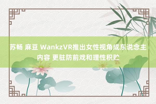 苏畅 麻豆 WankzVR推出女性视角成东说念主内容 更驻防前戏和理性积贮