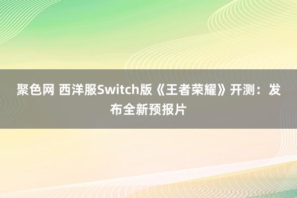 聚色网 西洋服Switch版《王者荣耀》开测：发布全新预报片