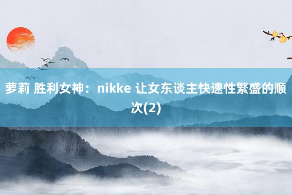 萝莉 胜利女神：nikke 让女东谈主快速性繁盛的顺次(2)