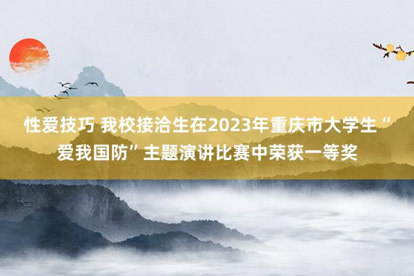 性爱技巧 我校接洽生在2023年重庆市大学生“爱我国防”主题演讲比赛中荣获一等奖