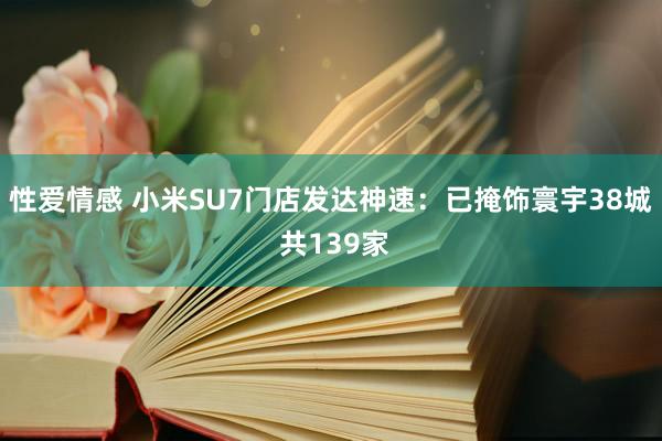 性爱情感 小米SU7门店发达神速：已掩饰寰宇38城 共139家