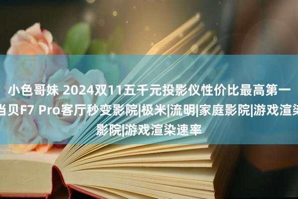 小色哥妹 2024双11五千元投影仪性价比最高第一款：当贝F7 Pro客厅秒变影院|极米|流明|家庭影院|游戏渲染速率