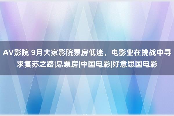 AV影院 9月大家影院票房低迷，电影业在挑战中寻求复苏之路|总票房|中国电影|好意思国电影