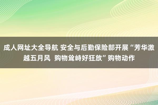 成人网址大全导航 安全与后勤保险部开展“芳华激越五月风  购物耸峙好狂放”购物动作