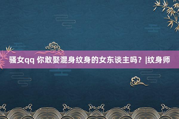 骚女qq 你敢娶混身纹身的女东谈主吗？|纹身师