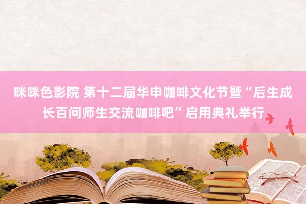 咪咪色影院 第十二届华申咖啡文化节暨“后生成长百问师生交流咖啡吧”启用典礼举行