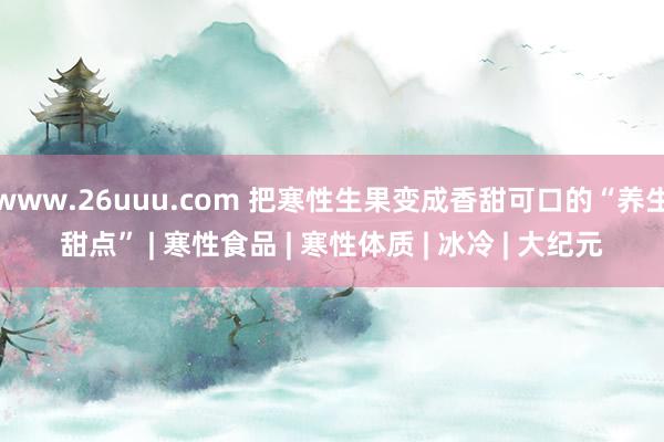 www.26uuu.com 把寒性生果变成香甜可口的“养生甜点” | 寒性食品 | 寒性体质 | 冰冷 | 大纪元