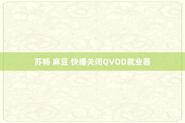 苏畅 麻豆 快播关闭QVOD就业器