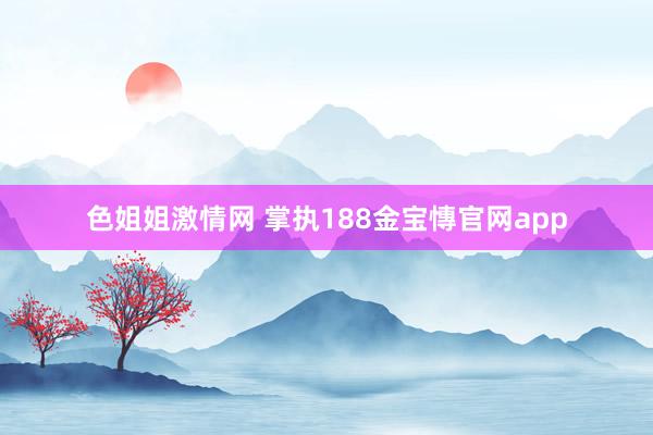 色姐姐激情网 掌执188金宝慱官网app