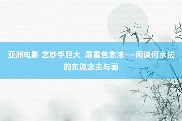 亚洲电影 艺妙手胆大  霜重色愈浓——闲谈何水法的东说念主与画